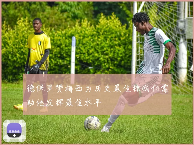 德保罗赞梅西为历史最佳称我们需助他发挥最佳水平