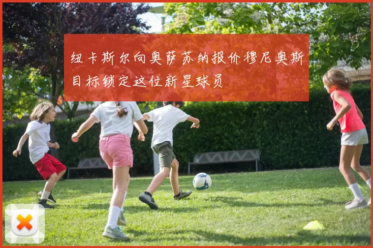纽卡斯尔向奥萨苏纳报价穆尼奥斯目标锁定这位新星球员