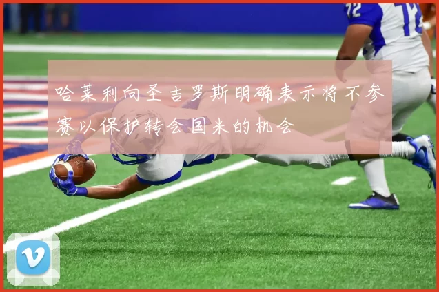 哈莱利向圣吉罗斯明确表示将不参赛以保护转会国米的机会