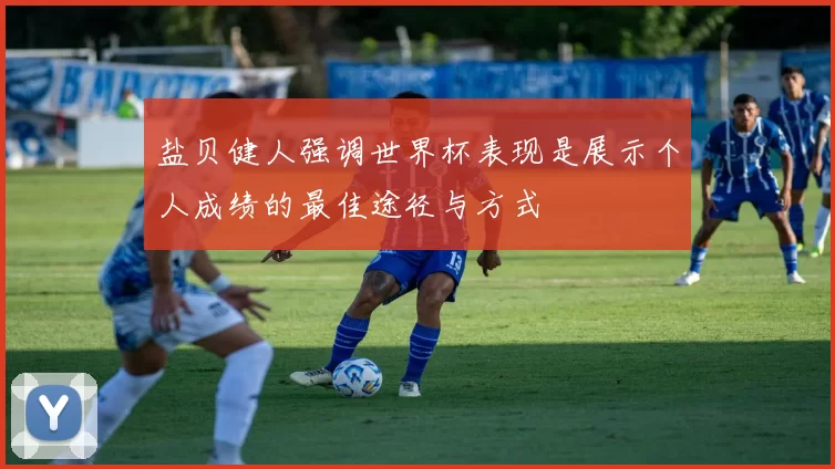 盐贝健人强调世界杯表现是展示个人成绩的最佳途径与方式