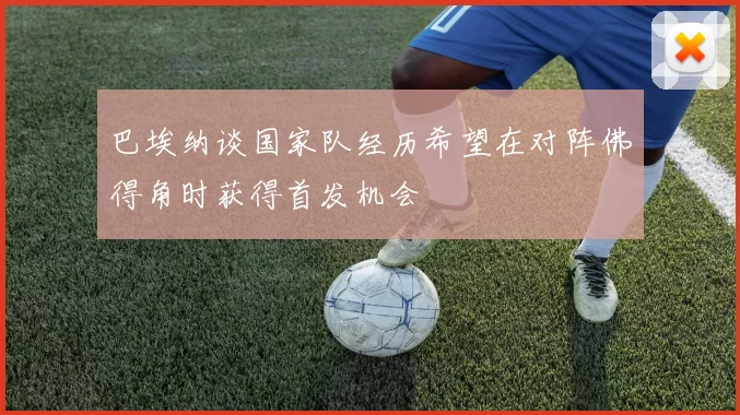 巴埃纳谈国家队经历希望在对阵佛得角时获得首发机会