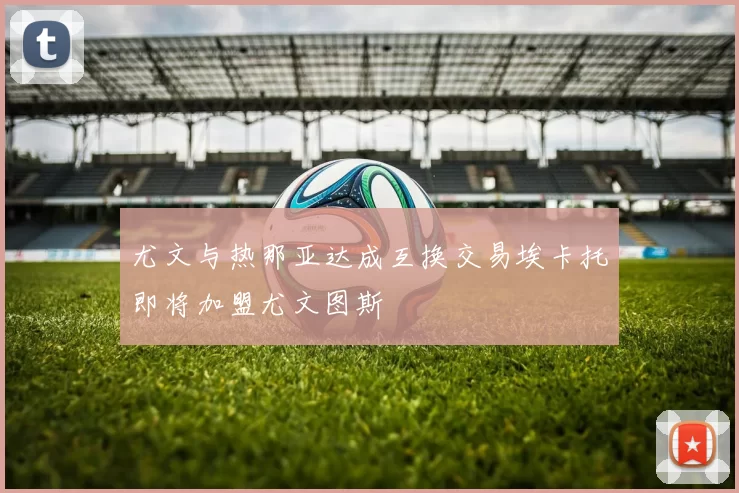 尤文与热那亚达成互换交易埃卡托即将加盟尤文图斯
