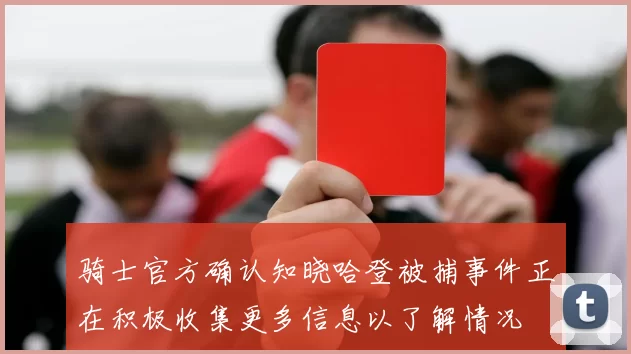 骑士官方确认知晓哈登被捕事件正在积极收集更多信息以了解情况