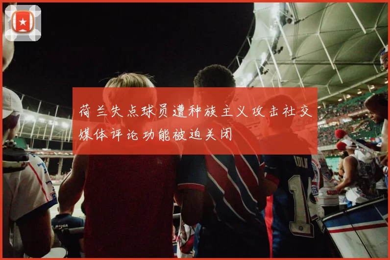 荷兰失点球员遭种族主义攻击社交媒体评论功能被迫关闭