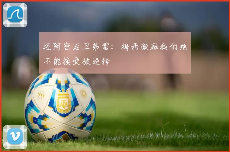 迈阿密后卫弗雷：梅西激励我们绝不能接受被逆转