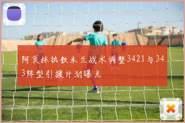 阿莫林执教米兰战术调整3421与343阵型引援计划曝光