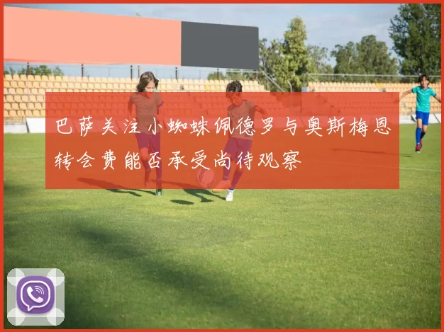 巴萨关注小蜘蛛佩德罗与奥斯梅恩转会费能否承受尚待观察