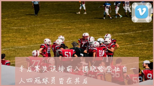 季后赛失误榜前八揭晓哈登独自一人四冠球员皆在其后