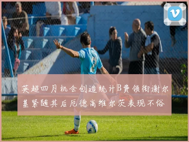 英超四月机会创造统计B费领衔谢尔基紧随其后厄德高维尔茨表现不俗