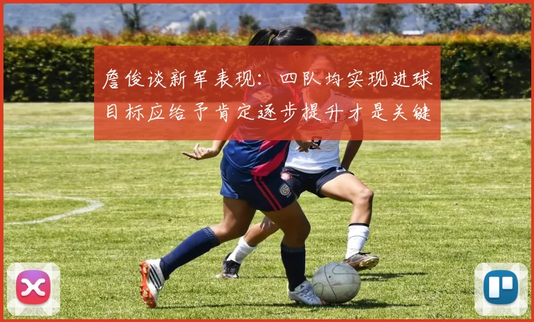 詹俊谈新军表现：四队均实现进球目标应给予肯定逐步提升才是关键