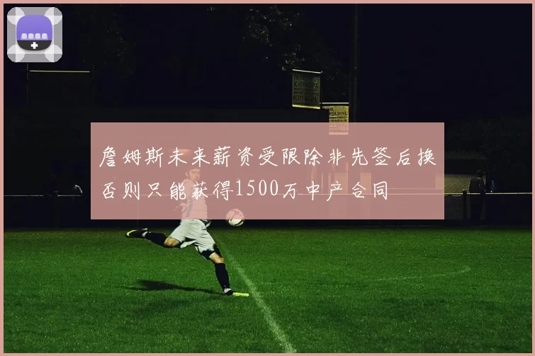 詹姆斯未来薪资受限除非先签后换否则只能获得1500万中产合同
