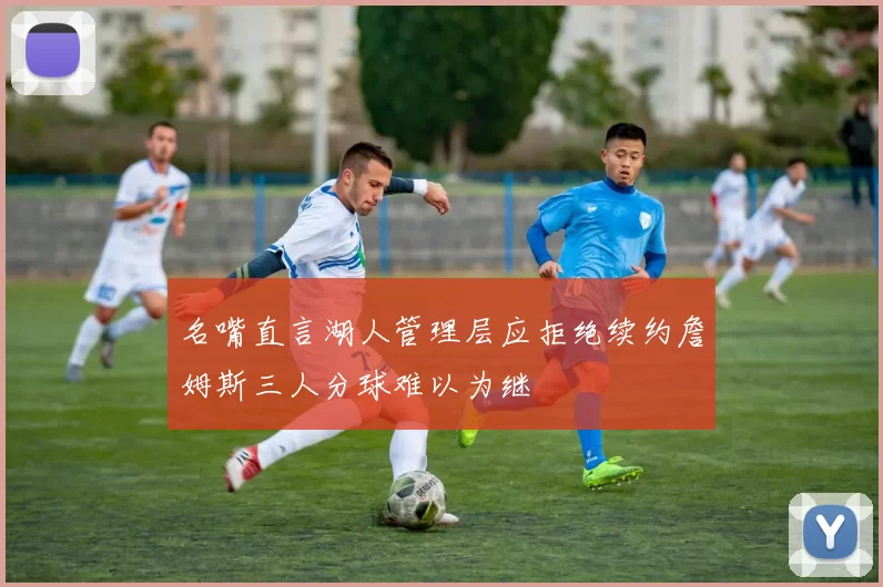 名嘴直言湖人管理层应拒绝续约詹姆斯三人分球难以为继