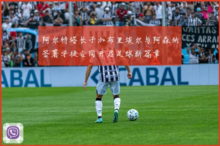 阿尔特塔长子加布里埃尔与阿森纳签署学徒合同开启足球新篇章