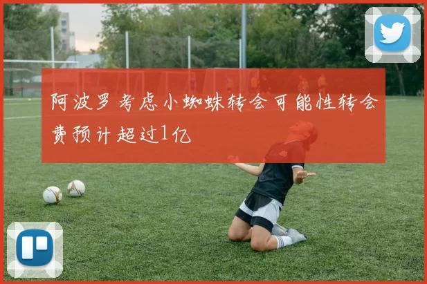阿波罗考虑小蜘蛛转会可能性转会费预计超过1亿