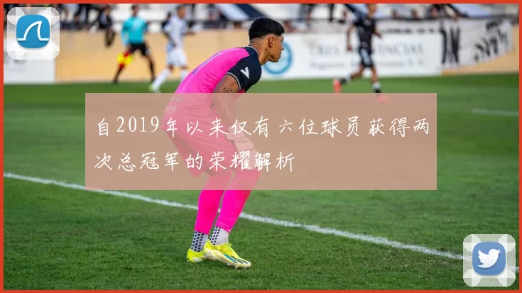 自2019年以来仅有六位球员获得两次总冠军的荣耀解析