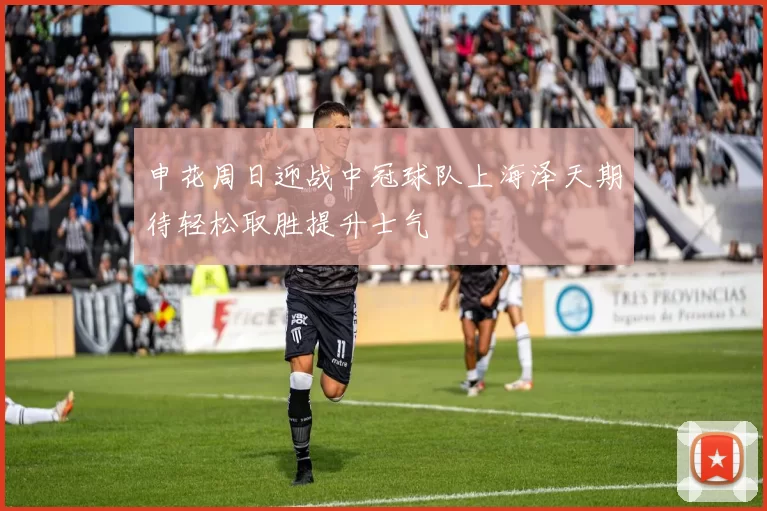 申花周日迎战中冠球队上海泽天期待轻松取胜提升士气