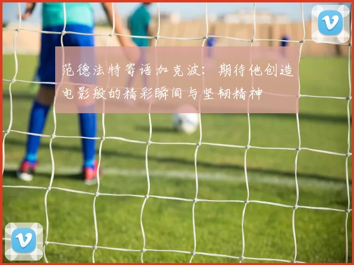 范德法特寄语加克波:期待他创造电影般的精彩瞬间与坚韧精神