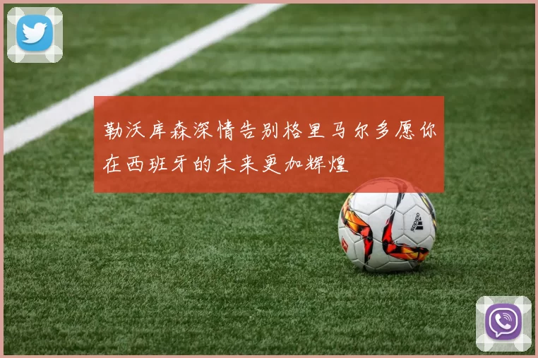 勒沃库森深情告别格里马尔多愿你在西班牙的未来更加辉煌