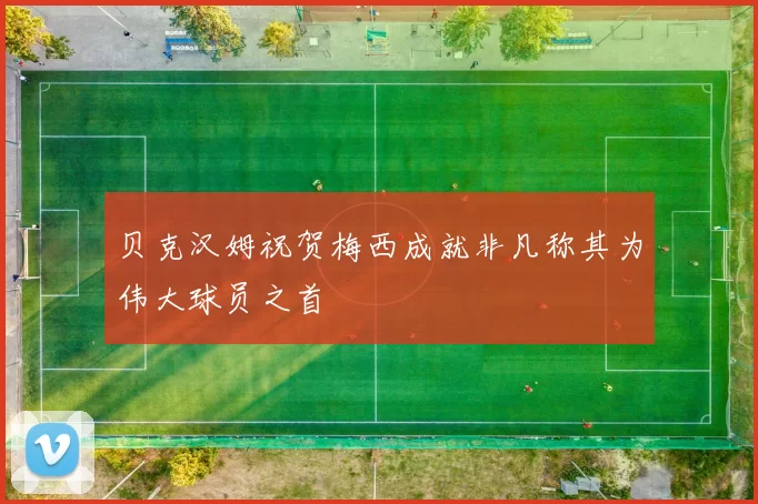 贝克汉姆祝贺梅西成就非凡称其为伟大球员之首