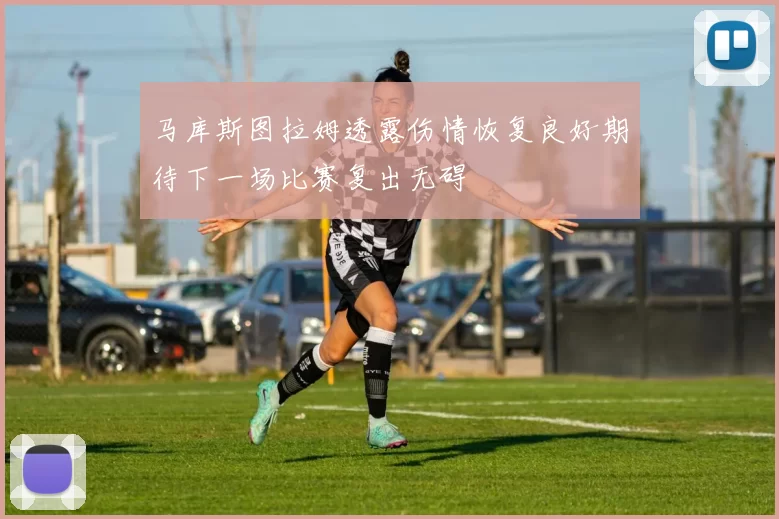 马库斯图拉姆透露伤情恢复良好期待下一场比赛复出无碍