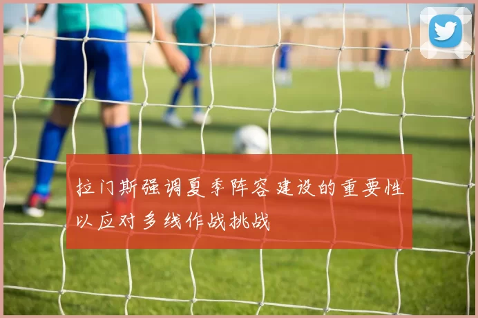 拉门斯强调夏季阵容建设的重要性以应对多线作战挑战