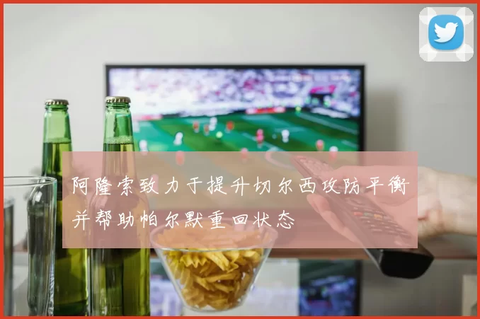 阿隆索致力于提升切尔西攻防平衡并帮助帕尔默重回状态