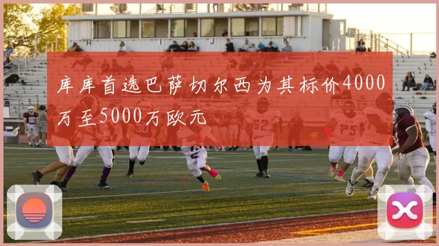 库库首选巴萨切尔西为其标价4000万至5000万欧元