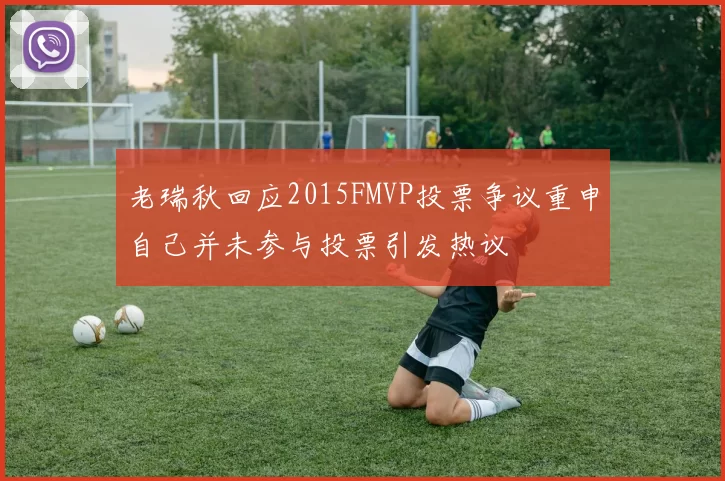 老瑞秋回应2015FMVP投票争议重申自己并未参与投票引发热议