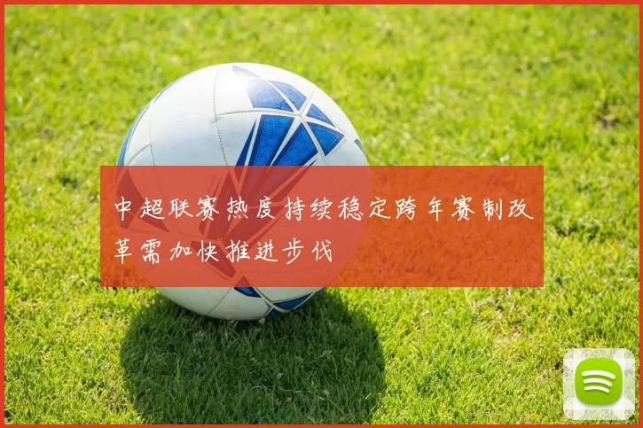 中超联赛热度持续稳定跨年赛制改革需加快推进步伐