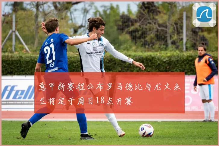 意甲新赛程公布罗马德比与尤文米兰将定于周日18点开赛