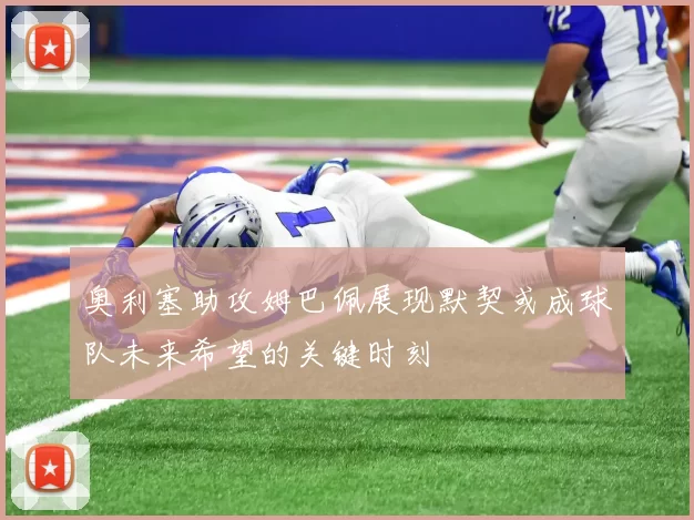 奥利塞助攻姆巴佩展现默契或成球队未来希望的关键时刻