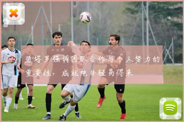 劳塔罗强调团队合作与个人努力的重要性，成就绝非轻易得来